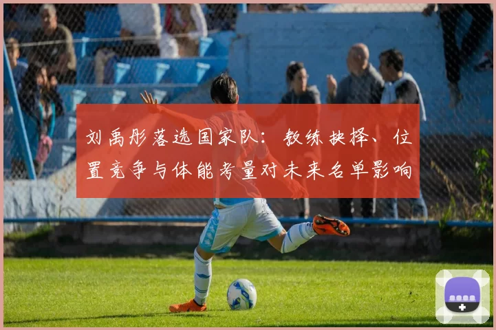 刘禹彤落选国家队：教练抉择、位置竞争与体能考量对未来名单影响