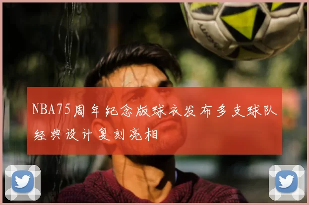 NBA75周年纪念版球衣发布多支球队经典设计复刻亮相