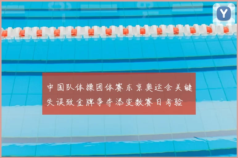 中国队体操团体赛东京奥运会关键失误致金牌争夺添变数赛日考验
