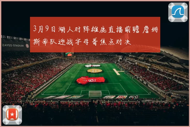 3月9日湖人对阵雄鹿直播前瞻 詹姆斯率队迎战字母哥焦点对决