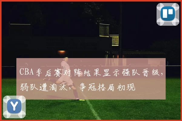 CBA季后赛对阵结果显示强队晋级，弱队遭淘汰，争冠格局初现