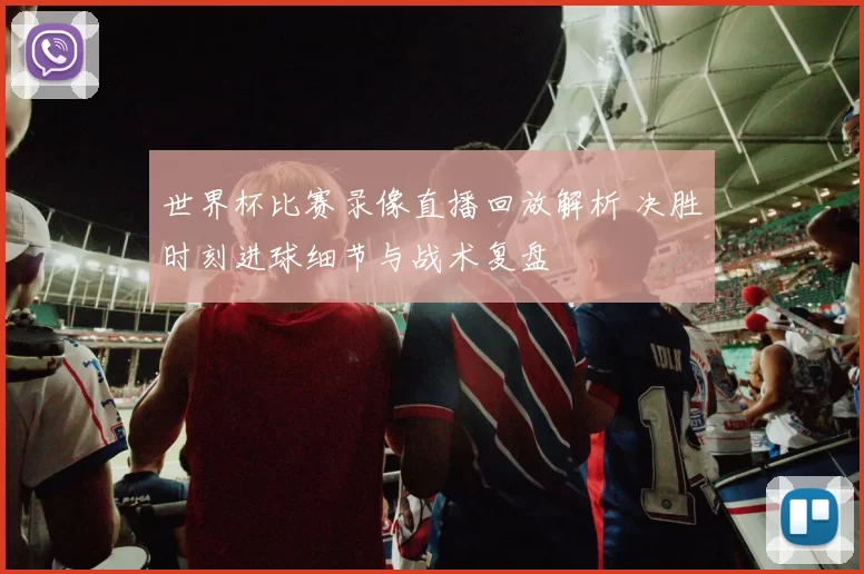 世界杯比赛录像直播回放解析 决胜时刻进球细节与战术复盘