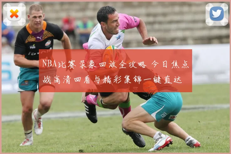 NBA比赛录象回放全攻略 今日焦点战高清回看与精彩集锦一键直达