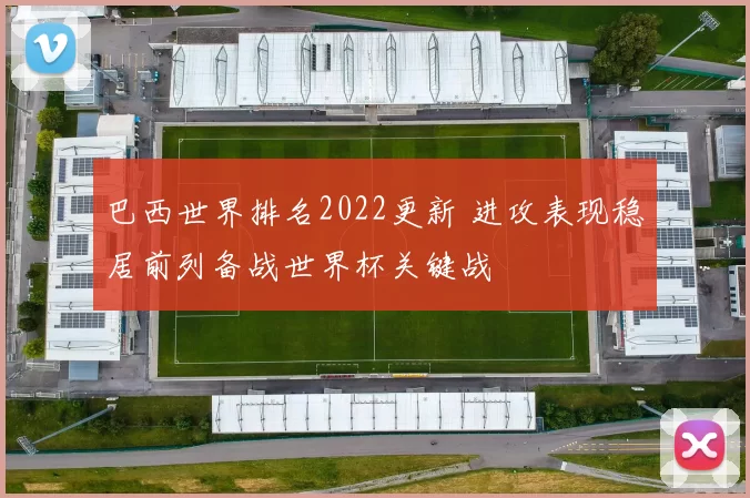 巴西世界排名2022更新 进攻表现稳居前列备战世界杯关键战