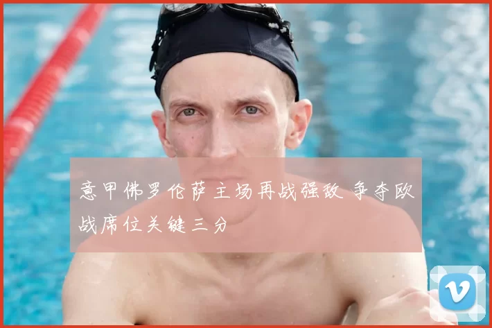 意甲佛罗伦萨主场再战强敌 争夺欧战席位关键三分