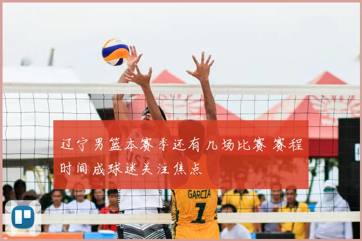 辽宁男篮本赛季还有几场比赛 赛程时间成球迷关注焦点