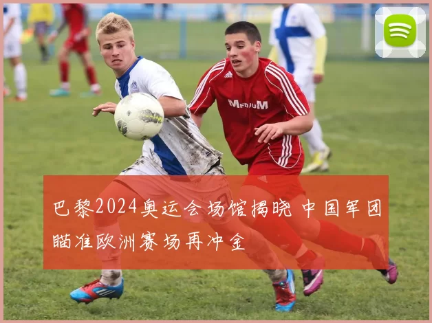 巴黎2024奥运会场馆揭晓 中国军团瞄准欧洲赛场再冲金