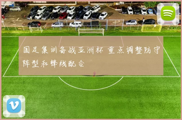 国足集训备战亚洲杯 重点调整防守阵型和锋线配合