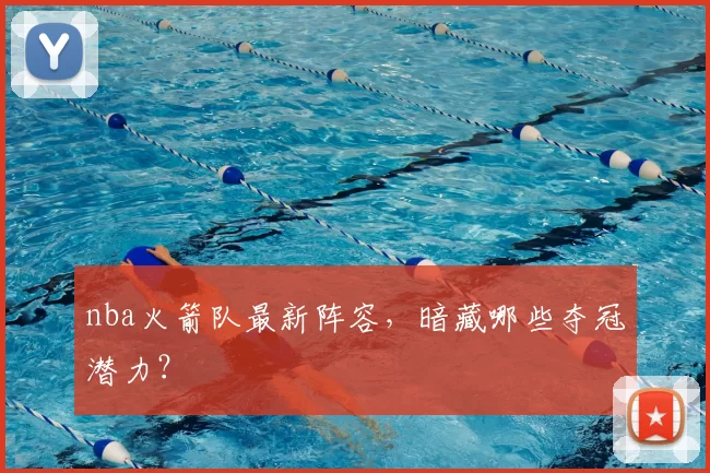 nba火箭队最新阵容,暗藏哪些夺冠潜力?