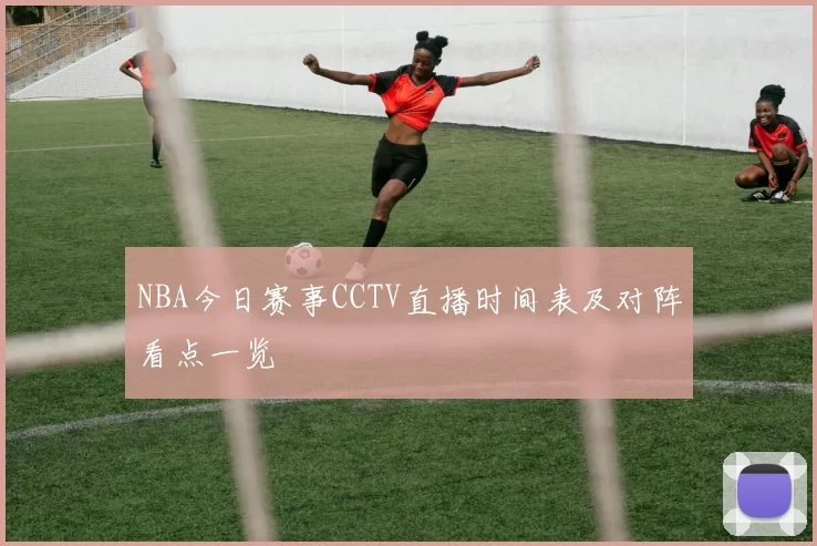 NBA今日赛事CCTV直播时间表及对阵看点一览