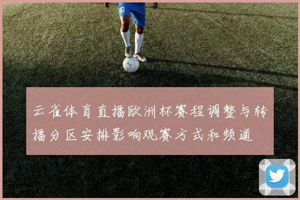 云雀体育直播欧洲杯赛程调整与转播分区安排影响观赛方式和频道