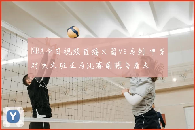 NBA今日视频直播火箭vs马刺 申京对决文班亚马比赛前瞻与看点