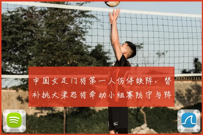 中国女足门将第一人伤停缺阵，替补挑大梁恐将牵动小组赛防守与阵容