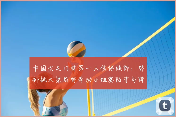 中国女足门将第一人伤停缺阵，替补挑大梁恐将牵动小组赛防守与阵容