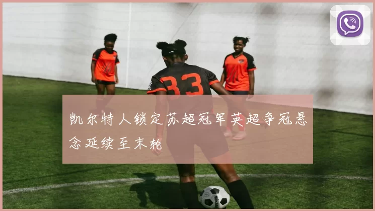 凯尔特人锁定苏超冠军英超争冠悬念延续至末轮