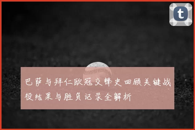 巴萨与拜仁欧冠交锋史回顾关键战役结果与胜负记录全解析