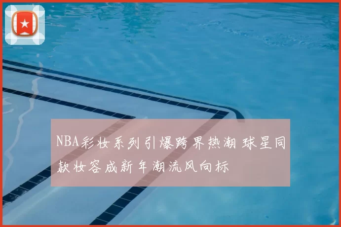 NBA彩妆系列引爆跨界热潮 球星同款妆容成新年潮流风向标