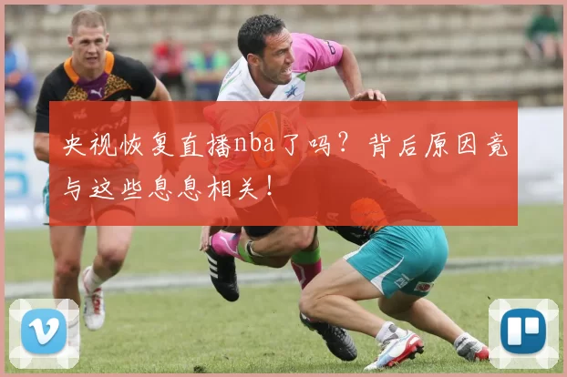 央视恢复直播nba了吗？背后原因竟与这些息息相关！