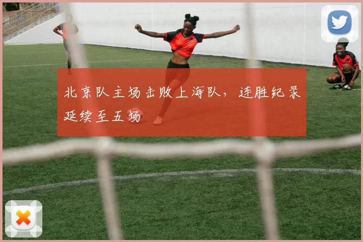 北京队主场击败上海队，连胜纪录延续至五场
