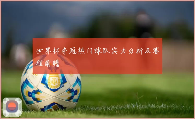 世界杯夺冠热门球队实力分析及赛程前瞻
