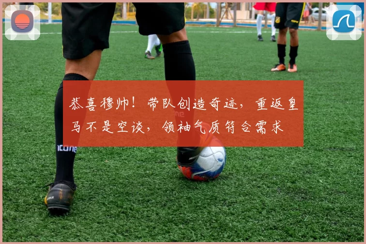 恭喜穆帅！带队创造奇迹，重返皇马不是空谈，领袖气质符合需求