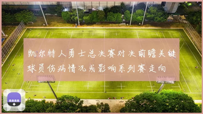 凯尔特人勇士总决赛对决前瞻关键球员伤病情况或影响系列赛走向