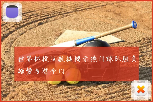 世界杯投注数据揭示热门球队胜负趋势与潜冷门