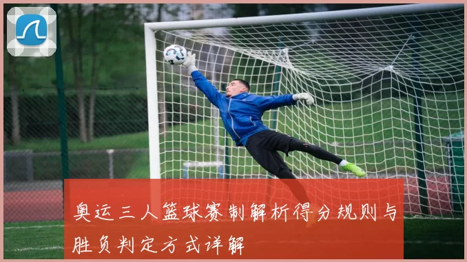 奥运三人篮球赛制解析得分规则与胜负判定方式详解