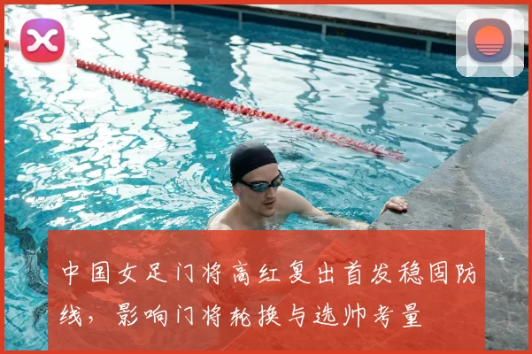 中国女足门将高红复出首发稳固防线，影响门将轮换与选帅考量