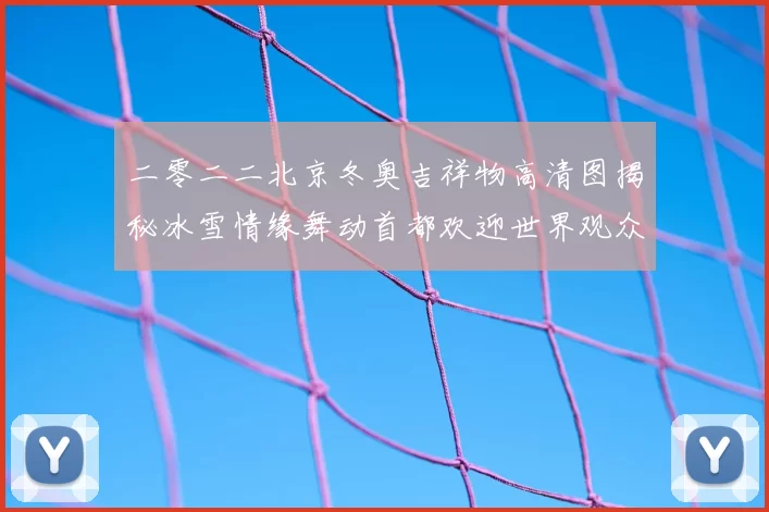 二零二二北京冬奥吉祥物高清图揭秘冰雪情缘舞动首都欢迎世界观众