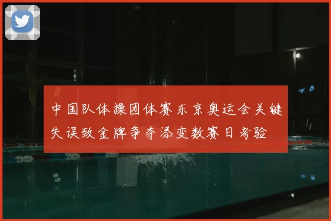 中国队体操团体赛东京奥运会关键失误致金牌争夺添变数赛日考验
