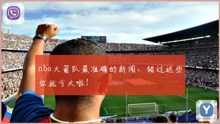nba火箭队最准确的新闻,错过这些你就亏大啦!