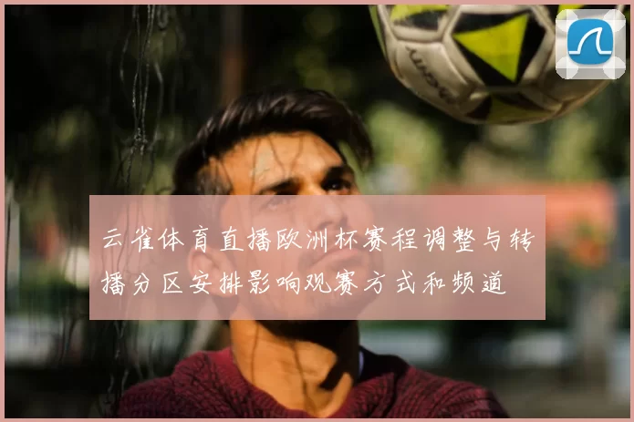 云雀体育直播欧洲杯赛程调整与转播分区安排影响观赛方式和频道