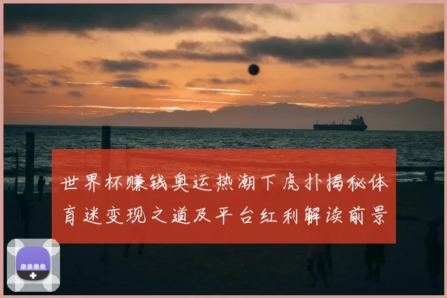 世界杯赚钱奥运热潮下虎扑揭秘体育迷变现之道及平台红利解读前景