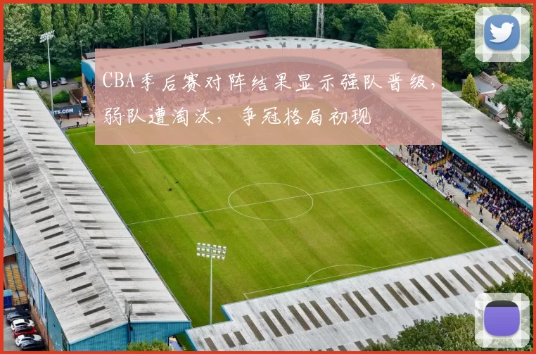 CBA季后赛对阵结果显示强队晋级，弱队遭淘汰，争冠格局初现