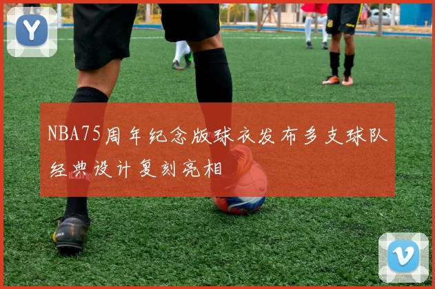 NBA75周年纪念版球衣发布多支球队经典设计复刻亮相