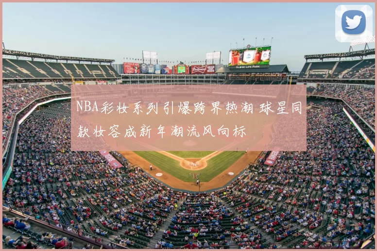 NBA彩妆系列引爆跨界热潮 球星同款妆容成新年潮流风向标