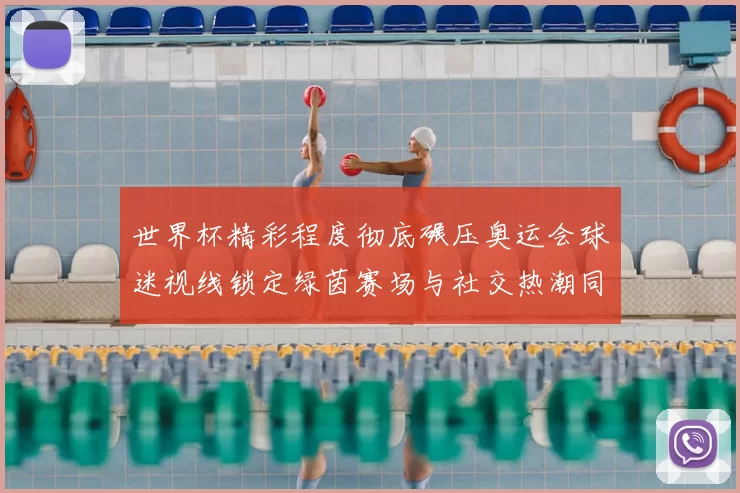 世界杯精彩程度彻底碾压奥运会球迷视线锁定绿茵赛场与社交热潮同频