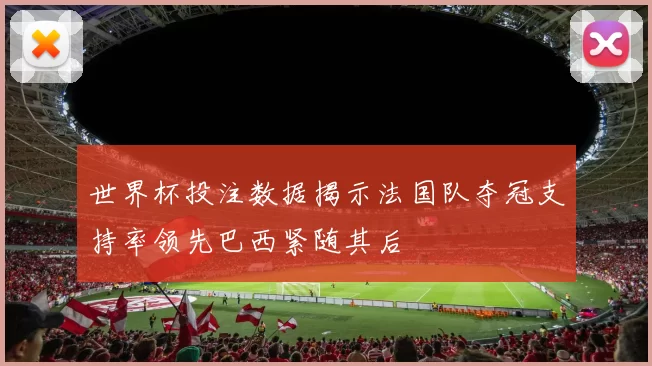 世界杯投注数据揭示法国队夺冠支持率领先巴西紧随其后