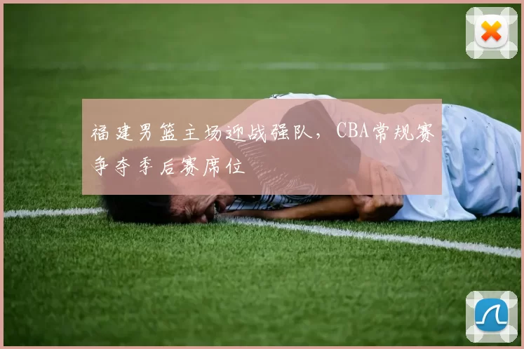 福建男篮主场迎战强队，CBA常规赛争夺季后赛席位