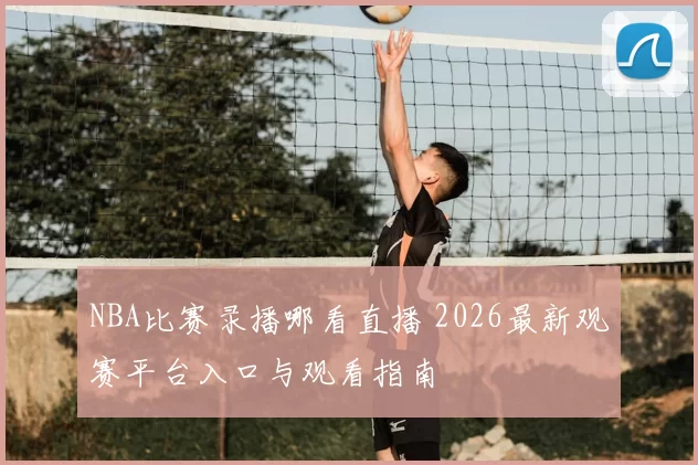 NBA比赛录播哪看直播 2026最新观赛平台入口与观看指南