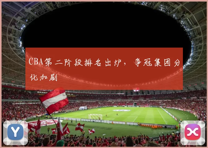 CBA第二阶段排名出炉，争冠集团分化加剧