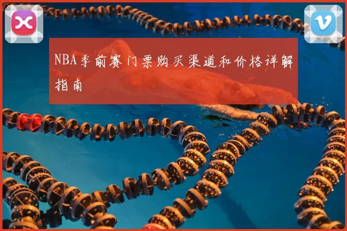 NBA季前赛门票购买渠道和价格详解指南
