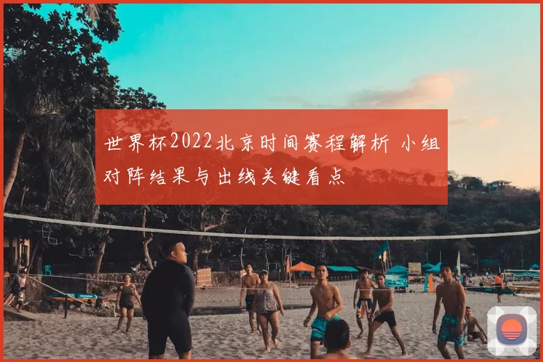 世界杯2022北京时间赛程解析 小组对阵结果与出线关键看点