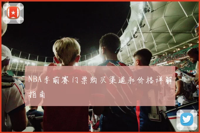 NBA季前赛门票购买渠道和价格详解指南