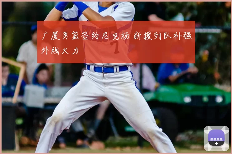 广厦男篮签约尼克杨 新援到队补强外线火力