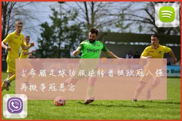 古希腊足球劲旅逆转晋级欧冠八强再掀争冠悬念