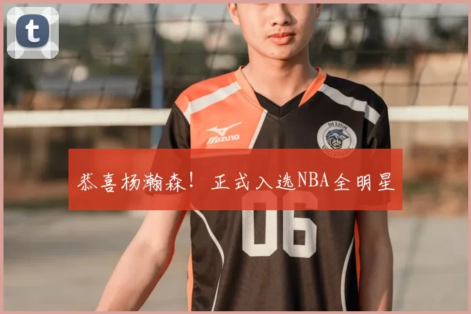 恭喜杨瀚森！正式入选NBA全明星