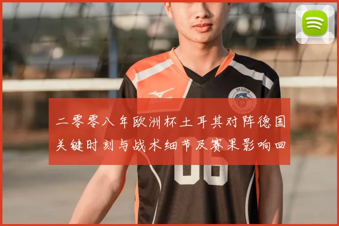 二零零八年欧洲杯土耳其对阵德国关键时刻与战术细节及赛果影响回顾