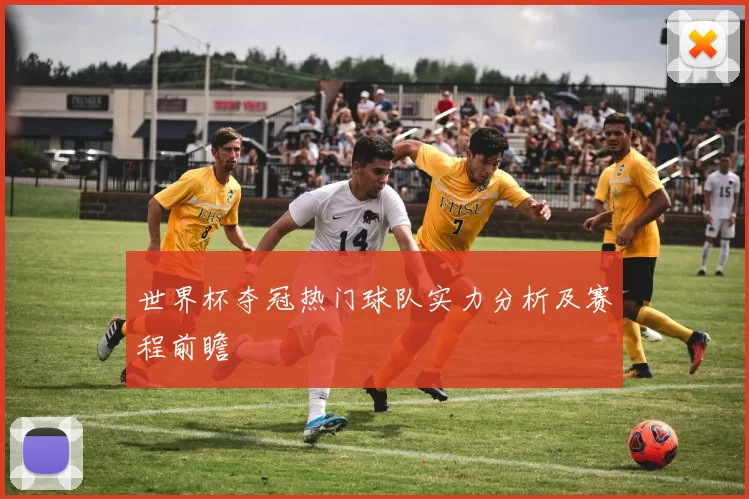 世界杯夺冠热门球队实力分析及赛程前瞻